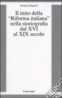 Il mito della «riforma italiana» nella storiografia dal XVI al XIX secolo libro di Biagetti Stefania