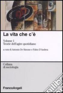 La vita che c'è. Vol. 1: Teorie dell'agire quotidiano libro