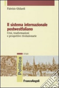 Il sistema internazionale postwestfaliano. Crisi, trasformazioni e prospettive rivoluzionarie libro di Ghilardi Fabrizio