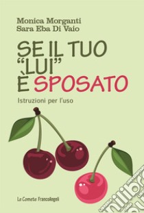 Se il tuo «lui» è sposato. Istruzioni per l'uso libro di Morganti Monica; Eba Di Vaio Sara