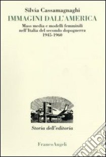 Immagini dall'America. Mass media e modelli femminili nell'Italia del secondo dopoguerra 1945-1960 libro di Cassamagnaghi Silvia