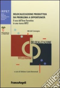 Delocalizzazione produttiva da problema a opportunità. Il caso dell'area fiorentina in una ricerca Irpet. Atti del Convegno (Firenze, 27 gennaio 2006) libro di Casini Benvenuti S. (cur.)