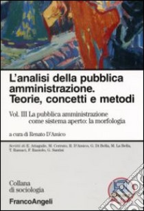 L'analisi della pubblica amministrazione. Teorie, concetti e metodi. Vol. 3: La pubblica amministrazione come sistema aperto: la morfologia libro di D'Amico R. (cur.)
