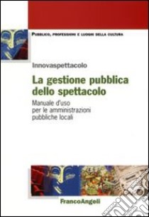 La gestione pubblica dello spettacolo. Manuale d'uso per le amministrazioni pubbliche locali libro di Innovaspettacolo (cur.)