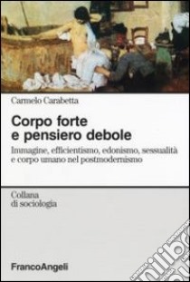 Corpo forte e pensiero debole. Immagine, efficientismo, edonismo, sessualità e corpo umano nel postmodernismo libro di Carabetta Carmelo