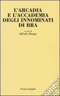 L'Arcadia e l'Accademia degli Innominati di Bra libro di Mango A. (cur.)