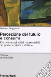 Percezione del futuro e consumi. Una ricerca sugli stili di vita sostenibili dei giovani a Catania e a Milano libro di Fragapane Stefania