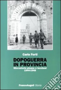 Dopoguerra in provincia. Microstorie pisane e lucchesi (1944-1948) libro di Forti Carla