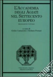 L'accademia degli Agiati nel Settecento europeo. Irradiazioni culturali libro di Ferrari S. (cur.); Cantarutti G. (cur.)