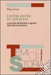 L'istruzione in appalto. La scuola elementare a sgravio dall'Unità al fascismo libro di Gori Elisa