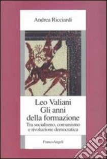 Leo Valiani. Gli anni della formazione. Tra socialismo, comunismo e rivoluzione democratica libro di Ricciardi Andrea