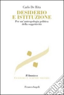 Desiderio e istituzione. Per un'antropologia politica della soggettività libro di De Rita Carlo