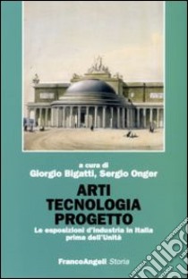 Arti tecnologia progetto. Le esposizioni d'industria in Italia prima dell'Unità libro di Bigatti G. (cur.); Onger S. (cur.)