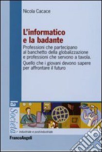 L'informatico e la badante. Professioni che partecipano al banchetto della globalizzazione e professioni che servono a tavola libro di Cacace Nicola