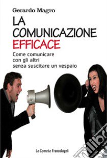 La comunicazione efficace. Come comunicare con gli altri senza suscitare un vespaio libro di Magro Gerardo