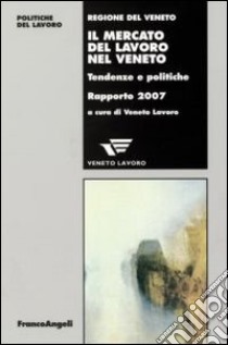 Il mercato del lavoro nel Veneto. Tendenze e politiche. Rapporto 2007 libro di Veneto Lavoro (cur.)