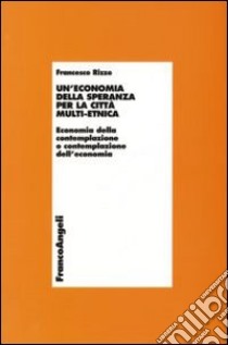 Un'economia della speranza per la città multi-etnica. Economia della contemplazione o contemplazione dell'economia libro di Rizzo Francesco