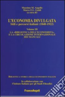 L'economia divulgata. Stili e percorsi italiani (1840-1922). Vol. 3: La «Biblioteca dell'economista» e la circolazione internazionale dei manuali libro di Augello M. M. (cur.); Guidi M. E. (cur.)