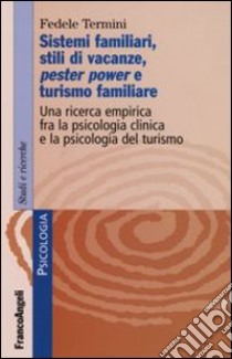 Sistemi familiari, stili di vacanze, pester power e turismo familiare. Una ricerca empirica fra la psicologia clinica e la psicologia del turismo libro di Termini Fedele