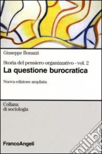 Storia del pensiero organizzativo. Vol. 2: La questione burocratica libro di Bonazzi Giuseppe