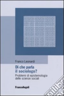 Di che parla il sociologo? Problemi di epistemologia delle scienze sociali libro di Leonardi Franco