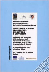 I diplomati a Rimini tra mercato del lavoro e Università. Indagine sui processi di transizione dei diplomati dell'Anno Scolastico 2002-2003 in provincia di Rimini libro di Luisi D. (cur.); Oliva D. (cur.)