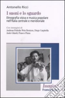 I suoni e lo sguardo. Etnografia visiva e musica popolare nell'Italia centrale e meridionale libro di Ricci Antonello