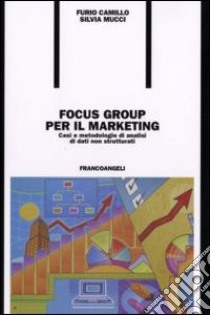 Focus group per il marketing. Casi e metodologie di analisi di dati non strutturati libro di Camillo Furio; Mucci Silvia