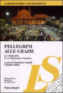 Pellegrini alle grazie. La religiosità in un santuario mariano libro di Cipolla C. (cur.); Galesi D. (cur.)