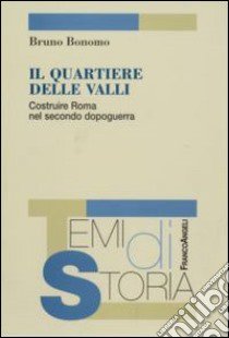 Il quartiere delle Valli. Costruire Roma nel secondo dopoguerra libro di Bonomo Bruno