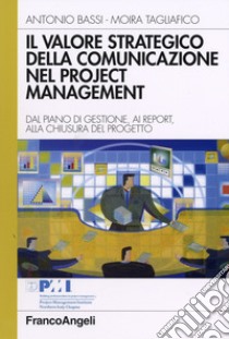 Il valore strategico della comunicazione nel project management. Dal piano di gestione, ai report, alla chiusura del progetto libro di Bassi Antonio; Tagliafico Moira