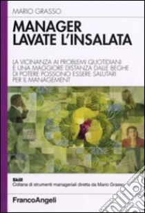 Manager lavate l'insalata. La vicinanza ai problemi quotidiani e una maggiore distanza dalle beghe di potere possono essere salutari per il management libro di Grasso Mario