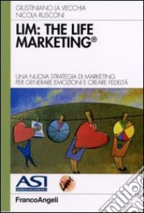 LIM: the life marketing. Una nuova strategia di marketing per generare emozioni e creare fedeltà libro di La Vecchia Giustiniano; Rusconi Nicola