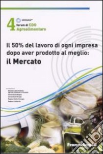 Quarto Forum di Cdo agroalimentare 2007. Il 50% del lavoro di ogni impresa dopo aver prodotto al meglio : il mercato (Rimini, 26-27 gennaio 2007) libro di Compagnia delle Opere Agroalimentare (cur.)