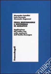 Pesca responsabile e sostenibile in Adriatico. Applicazione del Codice Fao nelle marinerie dell'Emilia Romagna libro di Castellini Alessandra; Devenuto Lucia; Ragazzoni Alessandro