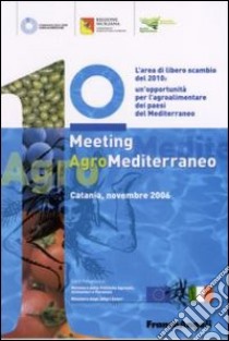 Primo meeting agromediterraneo. L'area di libero scambio del 2010: un'opportunità del Mediterraneo (Catania, novembre 2006) libro di Compagnia delle Opere Agroalimentare (cur.)