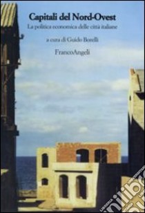 Capitali del nord-ovest. La politica economica delle città italiane libro di Borelli G. (cur.)