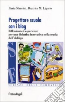 Progettare scuola con i blog. Riflessioni ed esperienze per una didattica innovativa nella scuola dell'obbligo libro di Mancini Ilaria; Ligorio Maria Beatrice