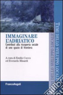 Immaginare l'Adriatco. Contributi alla riscoperta sociale di uno spazio di frontiera libro di Cocco E. (cur.); Minardi E. (cur.)