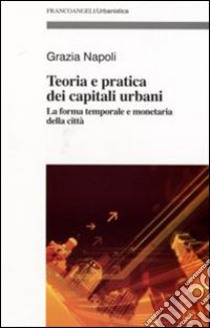 Teoria e pratica dei capitali urbani. La forma temporale e monetaria della città libro di Napoli Grazia