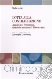 Lotta alla contraffazione. Analisi del fenomeno, sistemi e strumenti di contrasto libro di Izzi Stefano