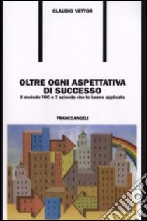 Oltre ogni aspettativa di successo. Il metodo TOC e 7 aziende che lo hanno applicato libro di Vettor Claudio