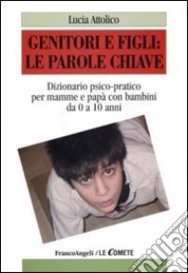 Genitori e figli: le parole chiave. Dizionario psico-pratico per mamme e papà con bambini da 0 a 10 anni libro di Attolico Lucia