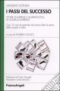 I passi del successo. Storie di imprese e (soprattutto) di uomini d'impresa. Con 15 casi di aziende che hanno fatto la storia delle scarpe in Italia libro di Donda Massimo; Guolo A. (cur.)