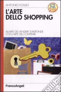 L'arte dello shopping. All'arte del vendere si risponde con l'arte del comprare libro di Foglio Antonio