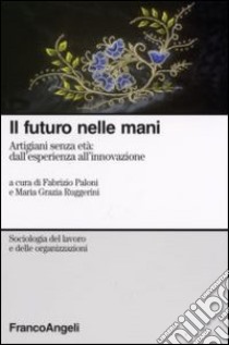 Il futuro nelle mani. Artigiani senza età: dall'esperienza all'innovazione libro di Paloni F. (cur.); Ruggerini M. G. (cur.)