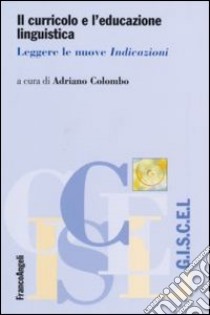 Il curricolo e l'educazione linguistica. Leggere le nuove «Indicazioni» libro di Colombo A. (cur.)