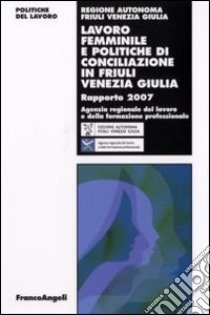 Lavoro femminile e politiche di conciliazione in Friuli Venezia Giulia. Rapporto 2007 libro di Agenzia regionale del lavoro (cur.)