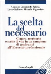 La scelta del necessario. Genere, territorio e scelte di vita in un campione di aspiranti all'Esercito professionale libro di Sgritta G. B. (cur.); Giuliano L. (cur.); Gigantino M. (cur.)