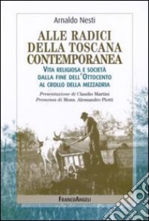 Alle radici della Toscana contemporanea. Vita religiosa e società dalla fine dell'Ottocento al crollo della mezzadria libro di Nesti Arnaldo